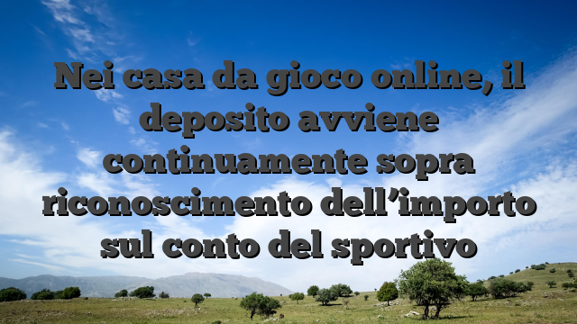 Nei casa da gioco online, il deposito avviene continuamente sopra riconoscimento dell’importo sul conto del sportivo