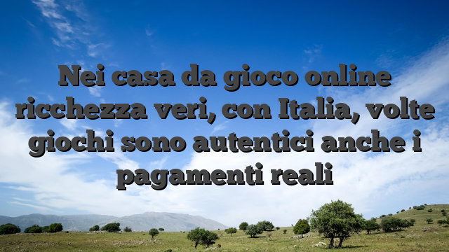 Nei casa da gioco online ricchezza veri, con Italia, volte giochi sono autentici anche i pagamenti reali