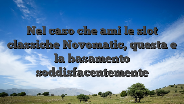 Nel caso che ami le slot classiche Novomatic, questa e la basamento soddisfacentemente