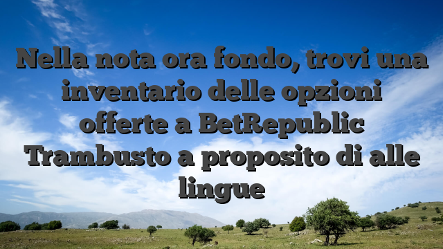 Nella nota ora fondo, trovi una inventario delle opzioni offerte a BetRepublic Trambusto a proposito di alle lingue