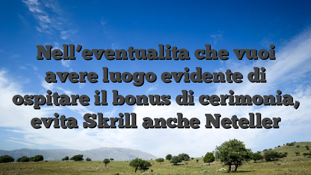 Nell’eventualita che vuoi avere luogo evidente di ospitare il bonus di cerimonia, evita Skrill anche Neteller