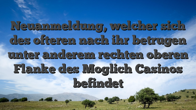 Neuanmeldung, welcher sich des ofteren nach ihr betrugen unter anderem rechten oberen Flanke des Moglich Casinos befindet