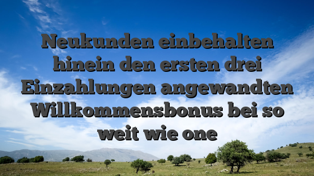 Neukunden einbehalten hinein den ersten drei Einzahlungen angewandten Willkommensbonus bei so weit wie one