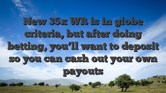 New 35x WR is in globe criteria, but after doing betting, you’ll want to deposit so you can cash out your own payouts