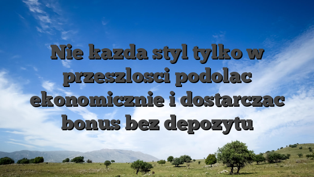 Nie kazda styl tylko w przeszlosci podolac ekonomicznie i dostarczac bonus bez depozytu