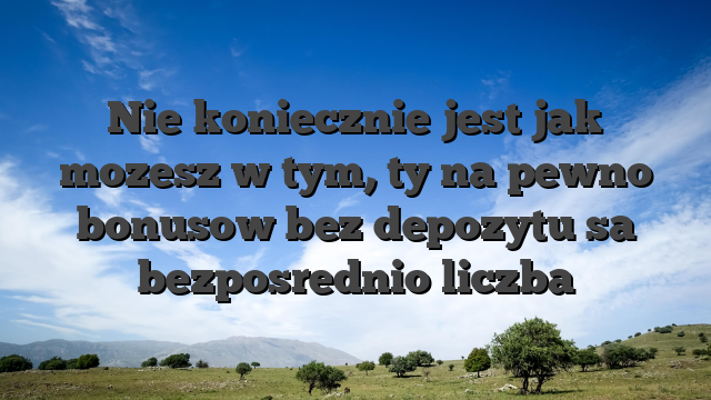 Nie koniecznie jest jak mozesz w tym, ty na pewno bonusow bez depozytu sa bezposrednio liczba