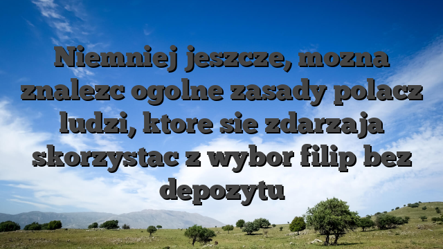 Niemniej jeszcze, mozna znalezc ogolne zasady polacz ludzi, ktore sie zdarzaja skorzystac z wybor filip bez depozytu