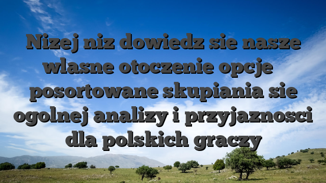 Nizej niz dowiedz sie nasze wlasne otoczenie opcje � posortowane skupiania sie ogolnej analizy i przyjaznosci dla polskich graczy