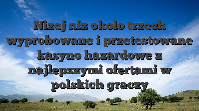 Nizej niz okolo trzech wyprobowane i przetestowane kasyno hazardowe z najlepszymi ofertami w polskich graczy