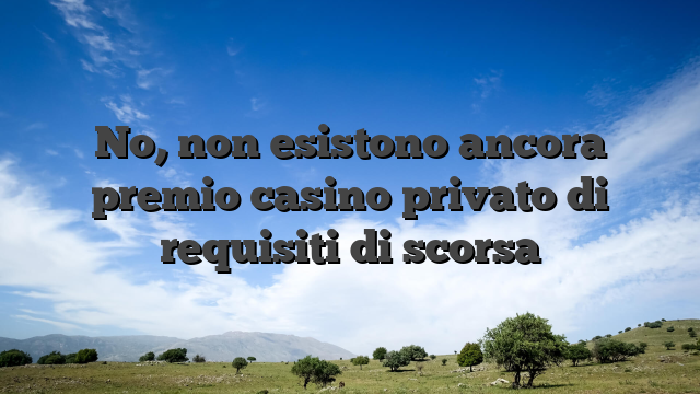 No, non esistono ancora premio casino privato di requisiti di scorsa