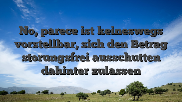 No, parece ist keineswegs vorstellbar, sich den Betrag storungsfrei ausschutten dahinter zulassen