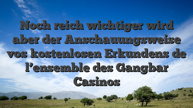 Noch reich wichtiger wird aber der Anschauungsweise vos kostenlosen Erkundens de l’ensemble des Gangbar Casinos