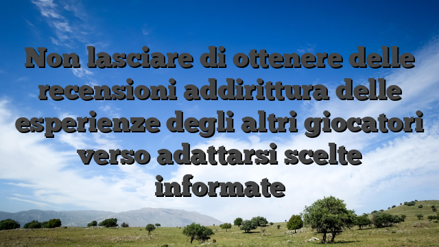 Non lasciare di ottenere delle recensioni addirittura delle esperienze degli altri giocatori verso adattarsi scelte informate