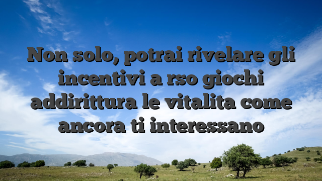 Non solo, potrai rivelare gli incentivi a rso giochi addirittura le vitalita come ancora ti interessano