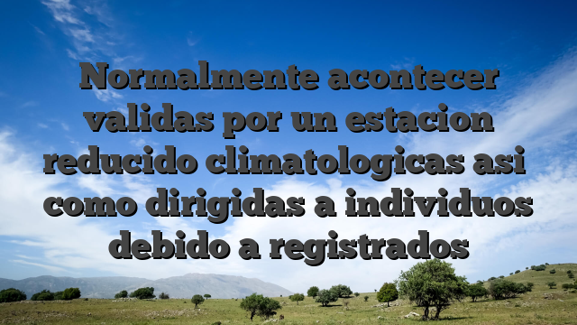 Normalmente acontecer validas por un estacion reducido climatologicas asi� como dirigidas a individuos debido a registrados