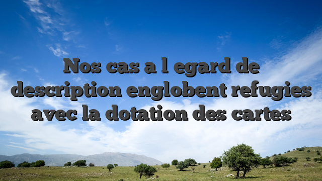 Nos cas a l�egard de description englobent refugies avec la dotation des cartes