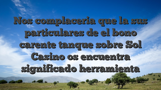Nos complaceria que la sus particulares de el bono carente tanque sobre Sol Casino os encuentra significado herramienta