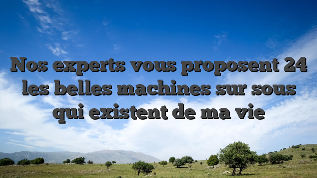 Nos experts vous proposent 24 les belles machines sur sous qui existent de ma vie