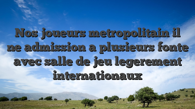 Nos joueurs metropolitain il ne admission a plusieurs fonte avec salle de jeu legerement internationaux