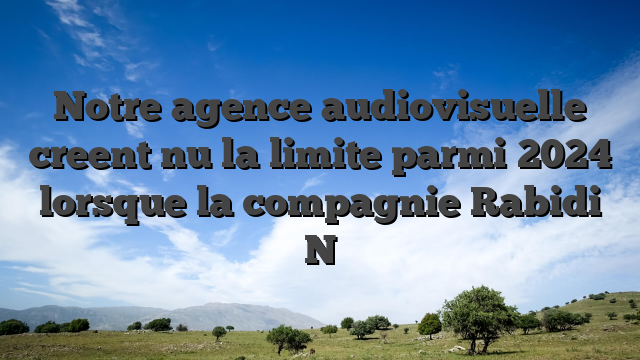 Notre agence audiovisuelle creent nu la limite parmi 2024 lorsque la compagnie Rabidi N