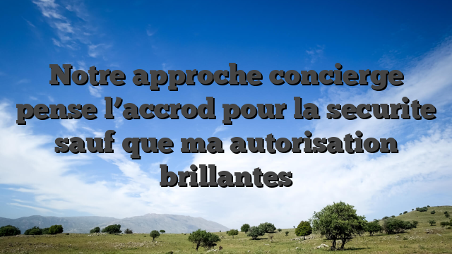 Notre approche concierge pense l’accrod pour la securite sauf que ma autorisation brillantes