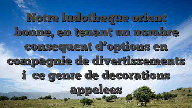 Notre ludotheque orient bonne, en tenant un nombre consequent d’options en compagnie de divertissements i� ce genre de decorations appelees