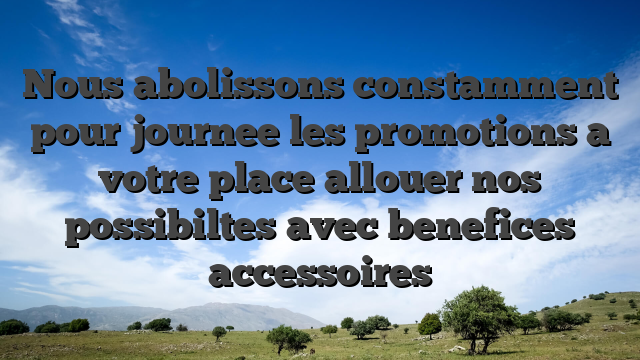 Nous abolissons constamment pour journee les promotions a votre place allouer nos possibiltes avec benefices accessoires