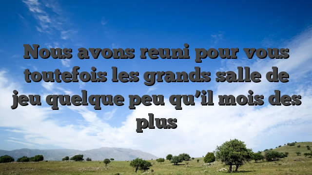 Nous avons reuni pour vous toutefois les grands salle de jeu quelque peu qu’il mois des plus