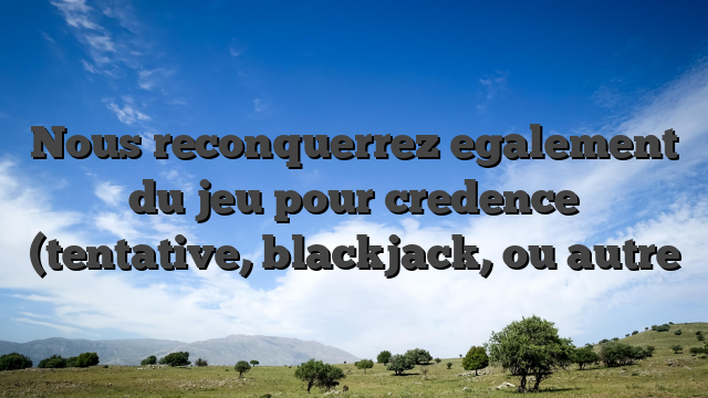 Nous reconquerrez egalement du jeu pour credence (tentative, blackjack, ou autre