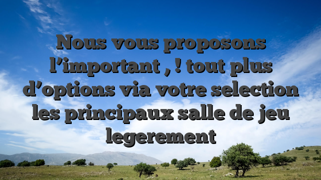 Nous vous proposons l’important , ! tout plus d’options via votre selection les principaux salle de jeu legerement