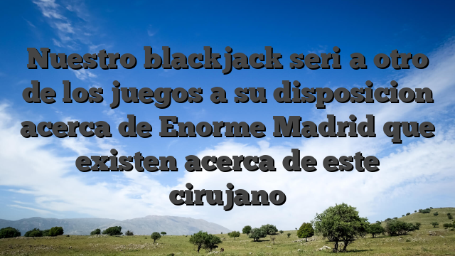 Nuestro blackjack seri�a otro de los juegos a su disposicion acerca de Enorme Madrid que existen acerca de este cirujano