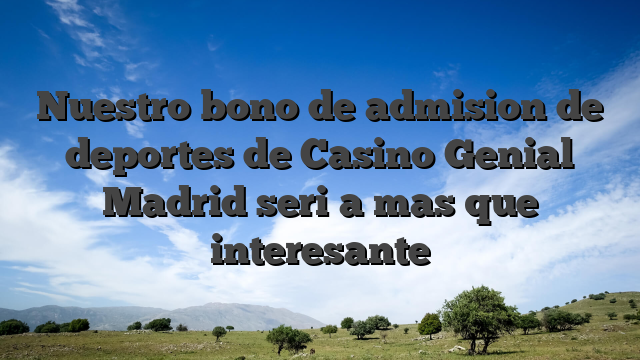 Nuestro bono de admision de deportes de Casino Genial Madrid seri�a mas que interesante