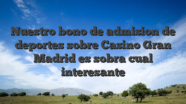 Nuestro bono de admision de deportes sobre Casino Gran Madrid es sobra cual interesante