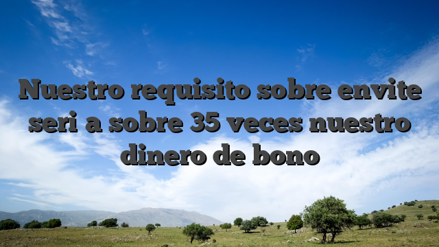 Nuestro requisito sobre envite seri�a sobre 35 veces nuestro dinero de bono