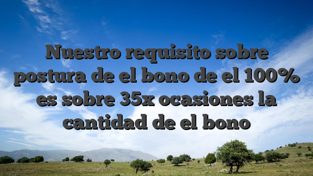 Nuestro requisito sobre postura de el bono de el 100% es sobre 35x ocasiones la cantidad de el bono