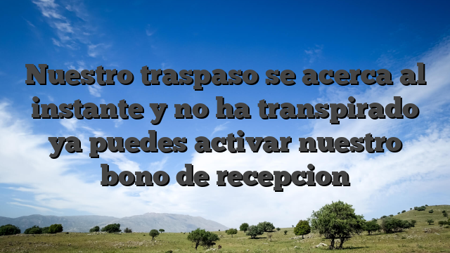 Nuestro traspaso se acerca al instante y no ha transpirado ya puedes activar nuestro bono de recepcion