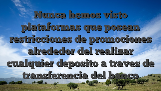 Nunca hemos visto plataformas que posean restricciones de promociones alrededor del realizar cualquier deposito a traves de transferencia del banco