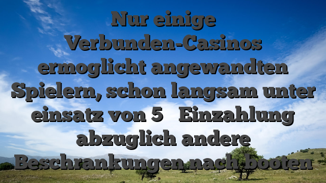 Nur einige Verbunden-Casinos ermoglicht angewandten Spielern, schon langsam unter einsatz von 5 � Einzahlung abzuglich andere Beschrankungen nach booten