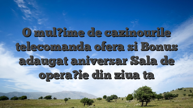 O mul?ime de cazinourile telecomanda ofera si Bonus adaugat aniversar Sala de opera?ie din ziua ta