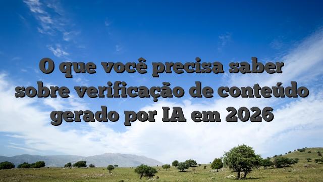 O que você precisa saber sobre verificação de conteúdo gerado por IA em 2026
