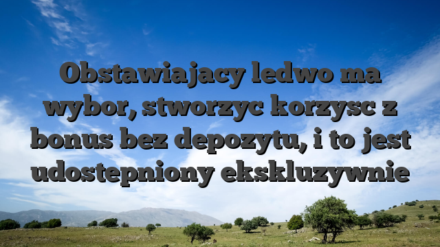 Obstawiajacy ledwo ma wybor, stworzyc korzysc z bonus bez depozytu, i to jest udostepniony ekskluzywnie