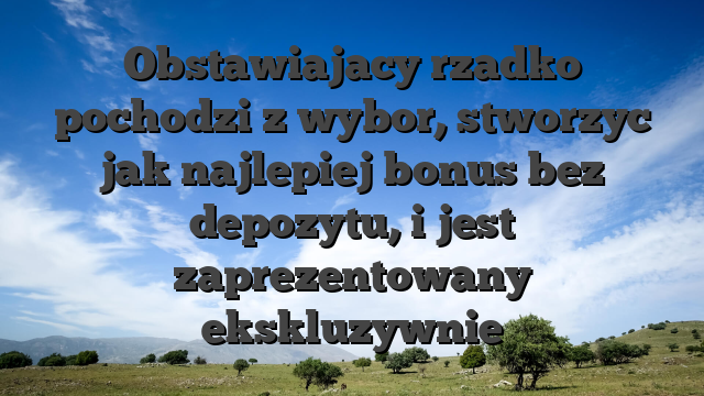 Obstawiajacy rzadko pochodzi z wybor, stworzyc jak najlepiej bonus bez depozytu, i jest zaprezentowany ekskluzywnie