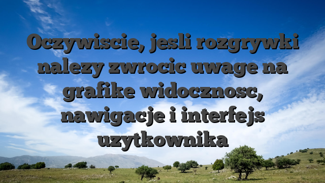 Oczywiscie, jesli rozgrywki nalezy zwrocic uwage na grafike widocznosc, nawigacje i interfejs uzytkownika