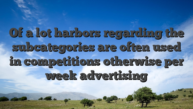 Of a lot harbors regarding the subcategories are often used in competitions otherwise per week advertising