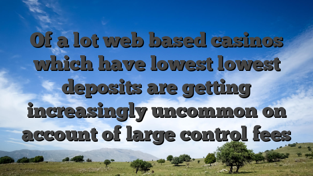 Of a lot web based casinos which have lowest lowest deposits are getting increasingly uncommon on account of large control fees