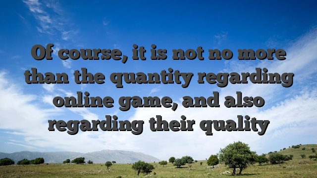 Of course, it is not no more than the quantity regarding online game, and also regarding their quality