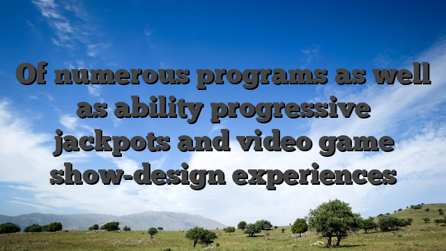 Of numerous programs as well as ability progressive jackpots and video game show-design experiences