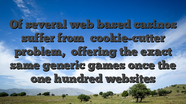 Of several web based casinos suffer from �cookie-cutter problem,� offering the exact same generic games once the one hundred websites