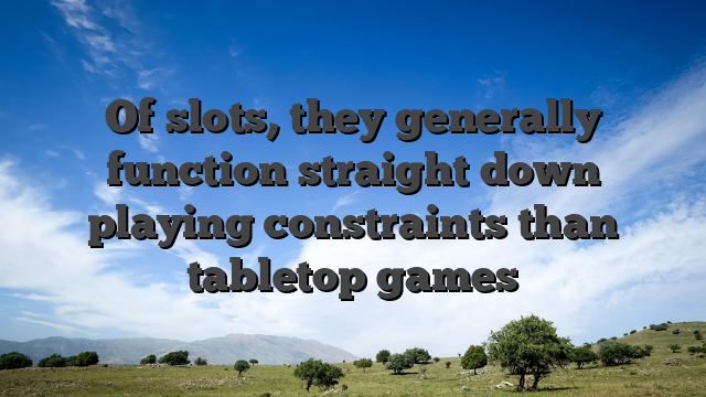 Of slots, they generally function straight down playing constraints than tabletop games