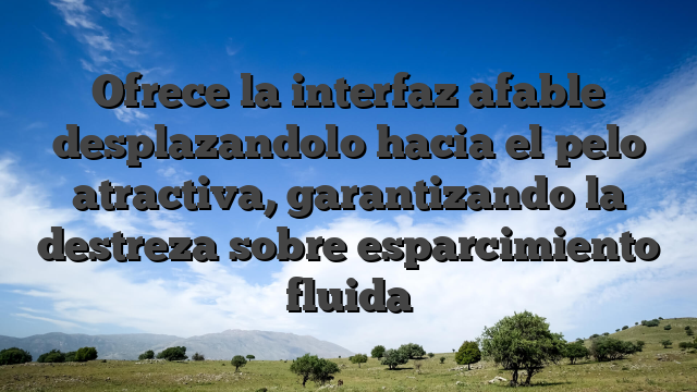 Ofrece la interfaz afable desplazandolo hacia el pelo atractiva, garantizando la destreza sobre esparcimiento fluida